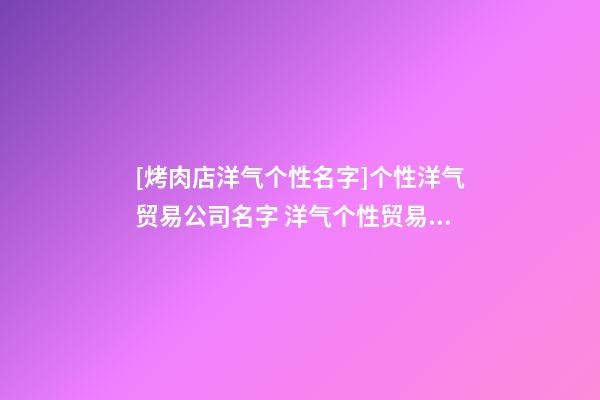 [烤肉店洋气个性名字]个性洋气贸易公司名字 洋气个性贸易公司起名-第1张-公司起名-玄机派